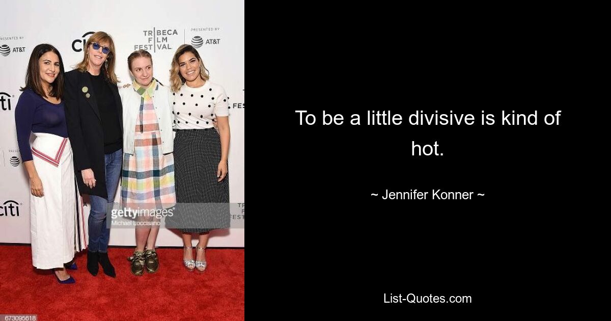 To be a little divisive is kind of hot. — © Jennifer Konner