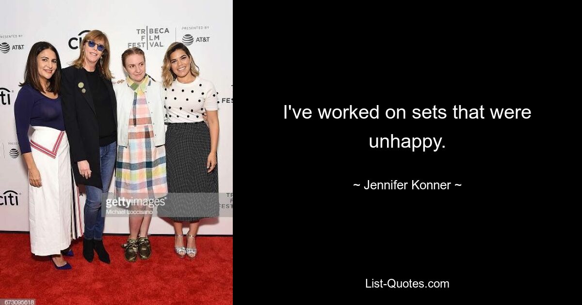 I've worked on sets that were unhappy. — © Jennifer Konner