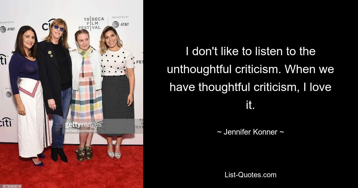 I don't like to listen to the unthoughtful criticism. When we have thoughtful criticism, I love it. — © Jennifer Konner