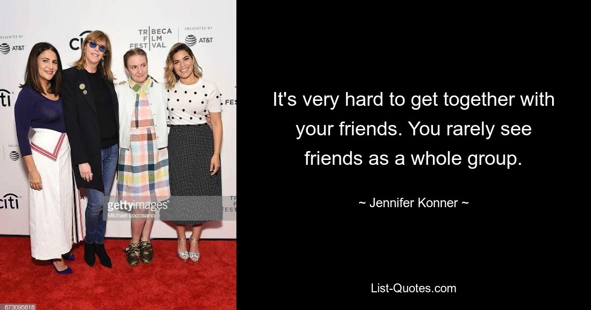 It's very hard to get together with your friends. You rarely see friends as a whole group. — © Jennifer Konner