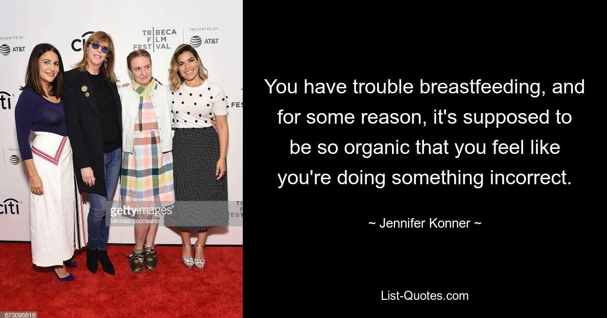 You have trouble breastfeeding, and for some reason, it's supposed to be so organic that you feel like you're doing something incorrect. — © Jennifer Konner