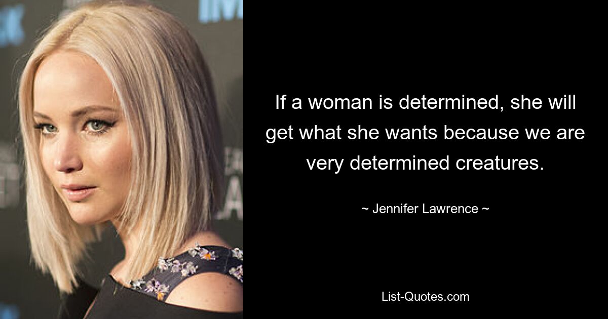 If a woman is determined, she will get what she wants because we are very determined creatures. — © Jennifer Lawrence