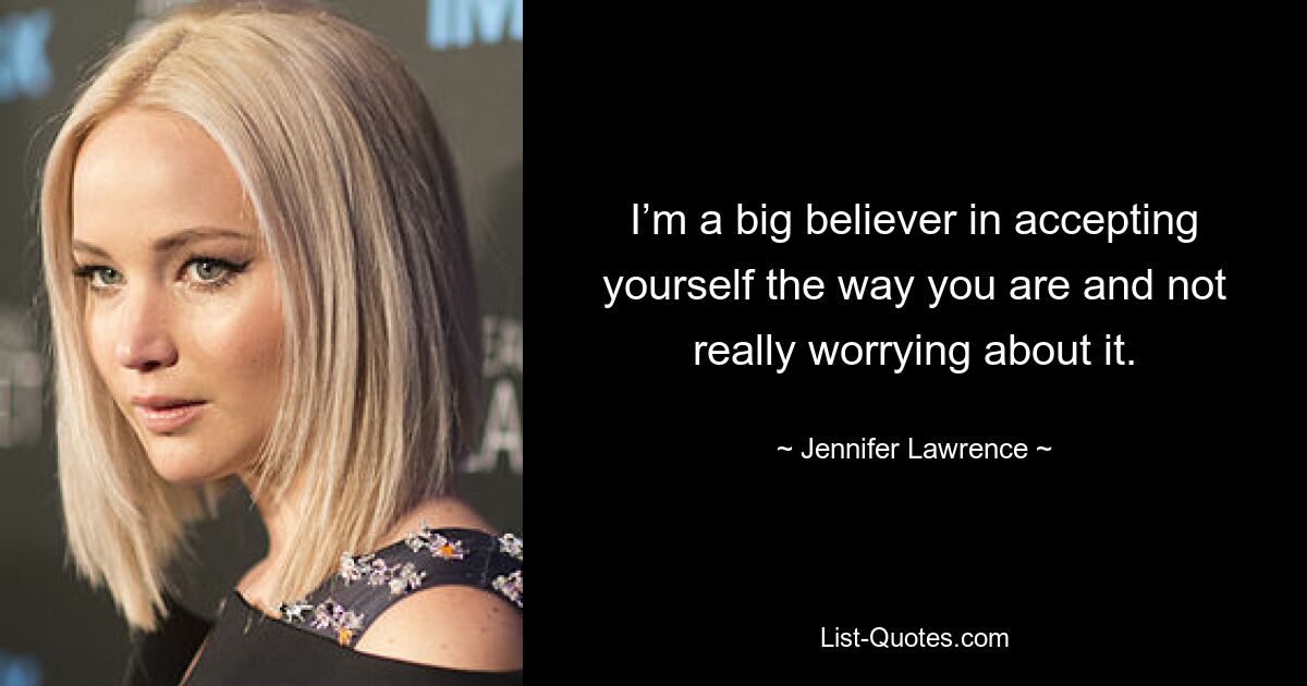 I’m a big believer in accepting yourself the way you are and not really worrying about it. — © Jennifer Lawrence