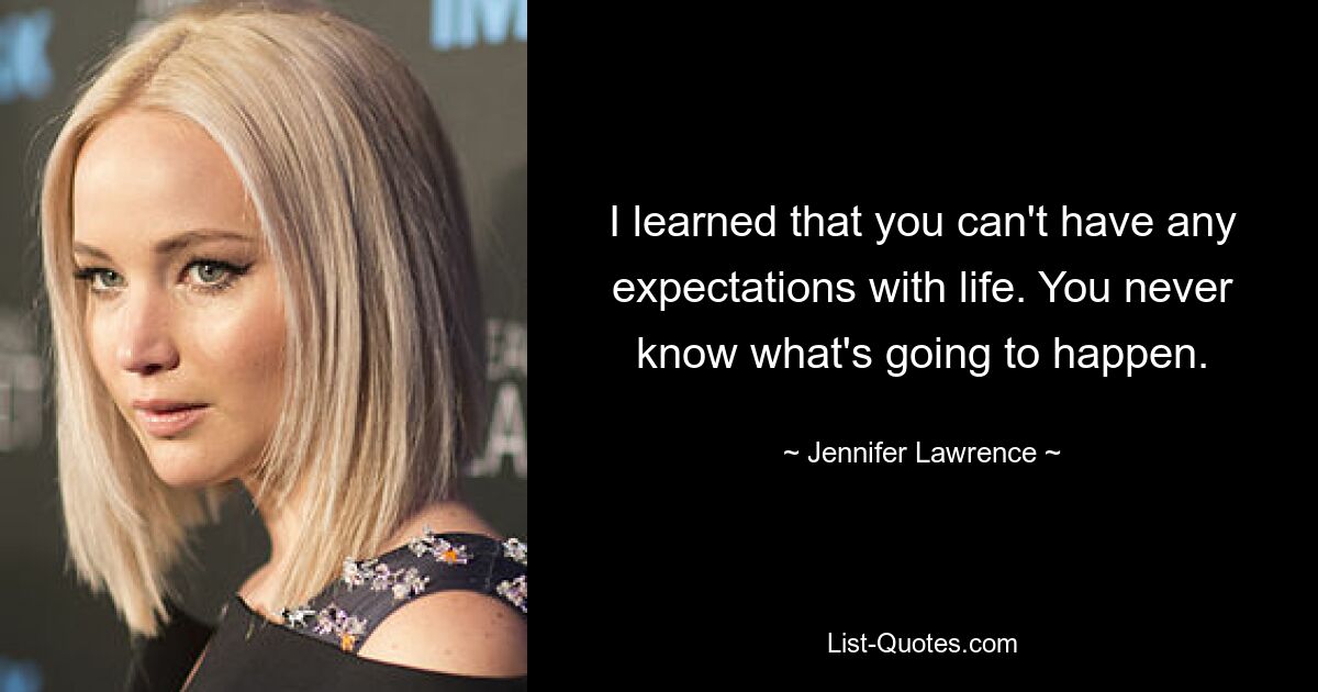 I learned that you can't have any expectations with life. You never know what's going to happen. — © Jennifer Lawrence