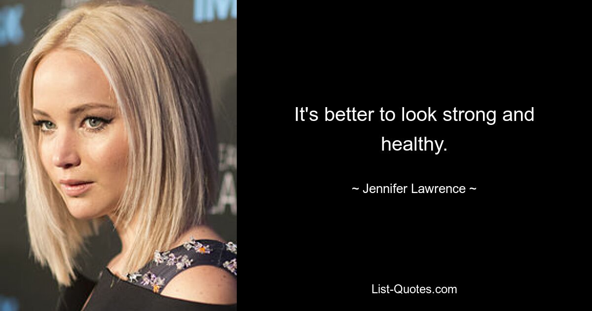 It's better to look strong and healthy. — © Jennifer Lawrence