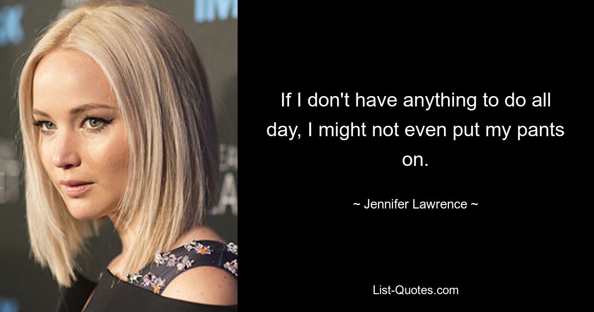 If I don't have anything to do all day, I might not even put my pants on. — © Jennifer Lawrence