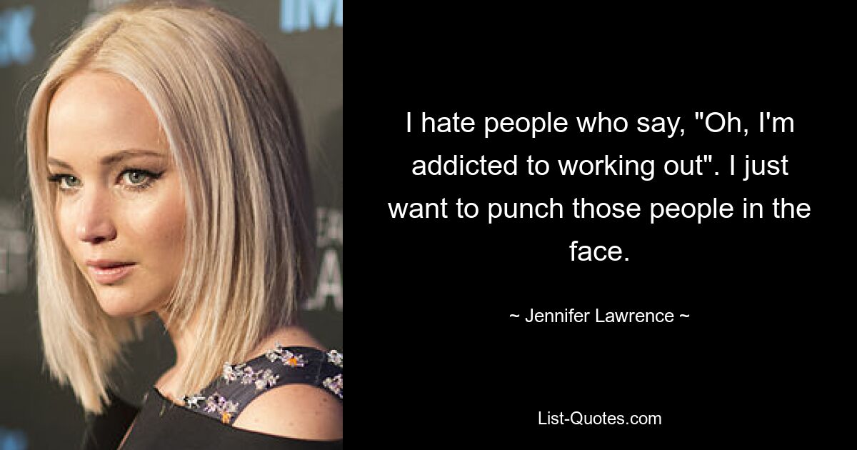 I hate people who say, "Oh, I'm addicted to working out". I just want to punch those people in the face. — © Jennifer Lawrence