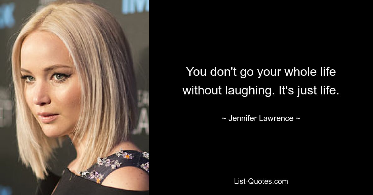 You don't go your whole life without laughing. It's just life. — © Jennifer Lawrence