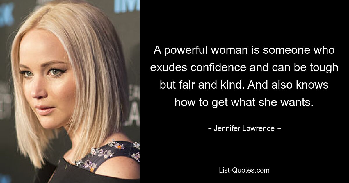 A powerful woman is someone who exudes confidence and can be tough but fair and kind. And also knows how to get what she wants. — © Jennifer Lawrence