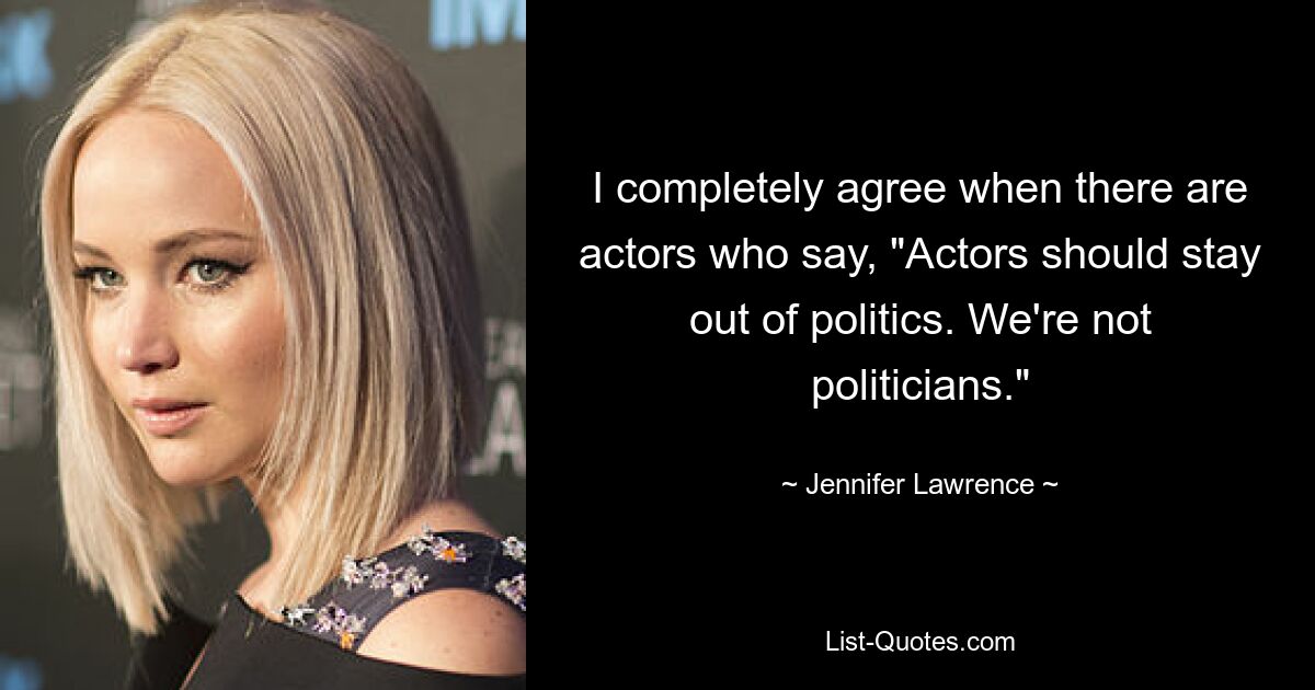 I completely agree when there are actors who say, "Actors should stay out of politics. We're not politicians." — © Jennifer Lawrence