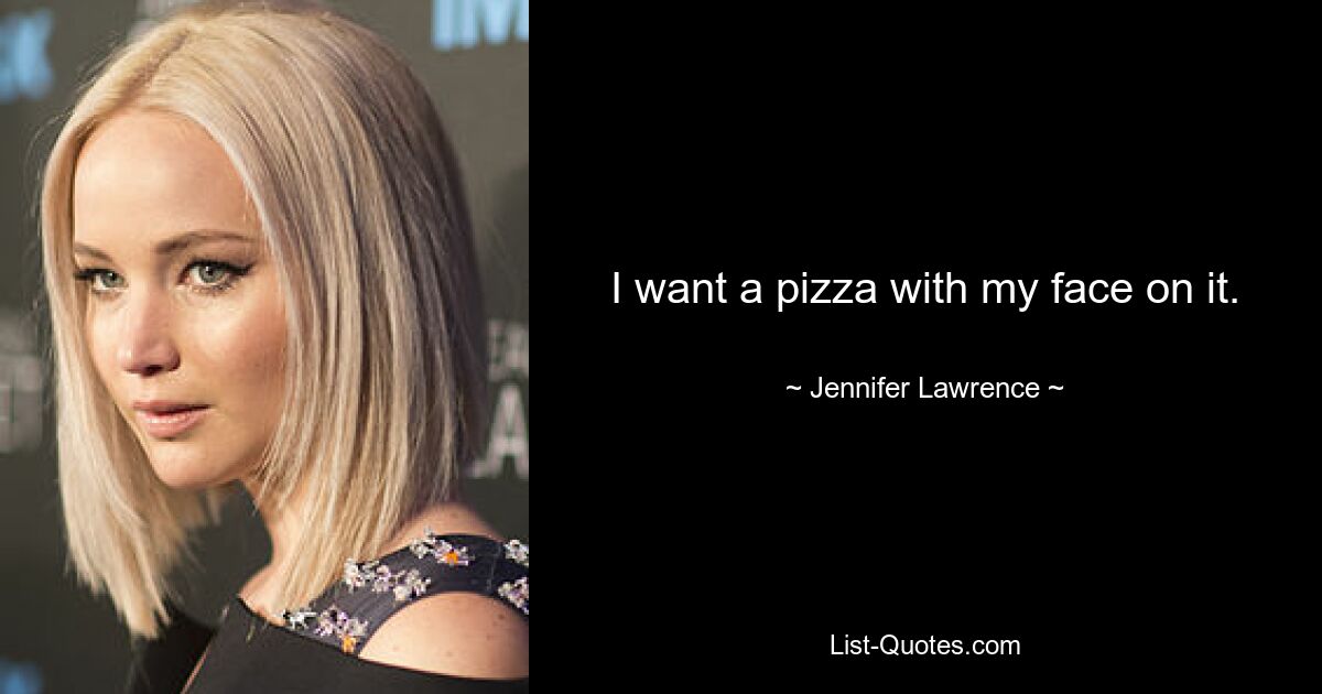 I want a pizza with my face on it. — © Jennifer Lawrence