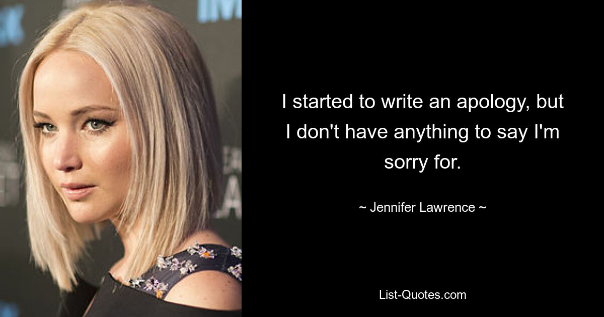 I started to write an apology, but I don't have anything to say I'm sorry for. — © Jennifer Lawrence