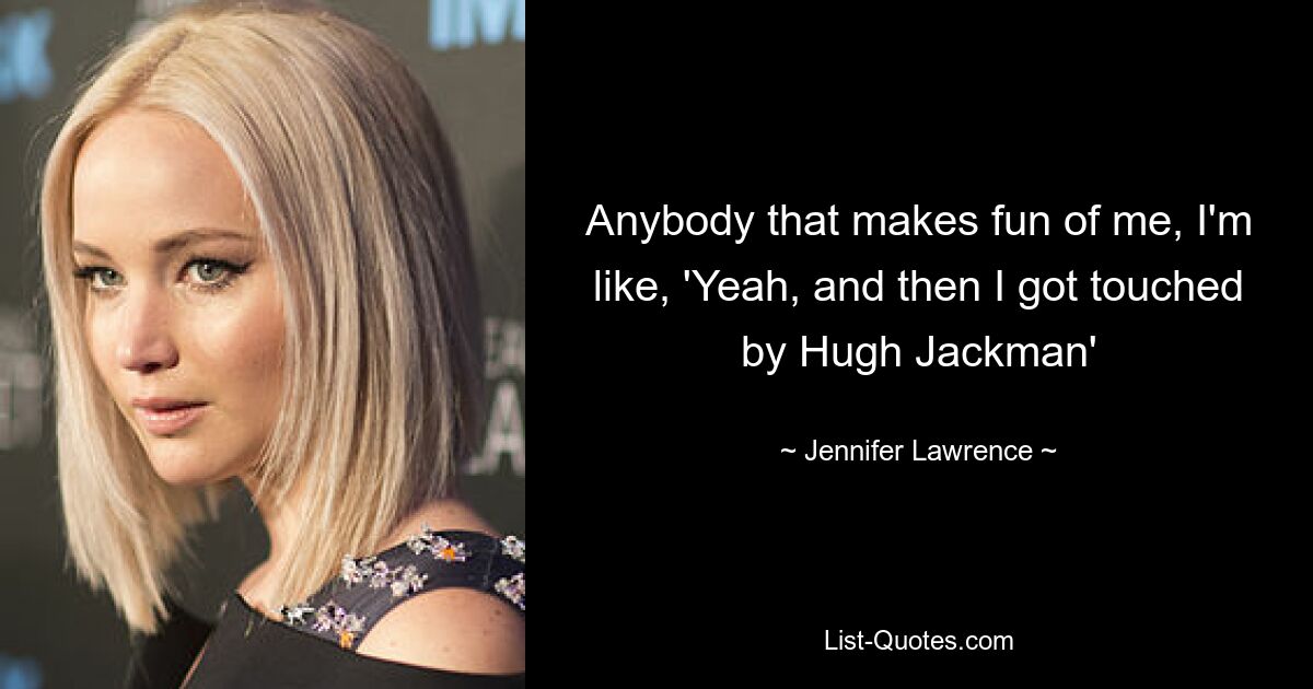 Anybody that makes fun of me, I'm like, 'Yeah, and then I got touched by Hugh Jackman' — © Jennifer Lawrence