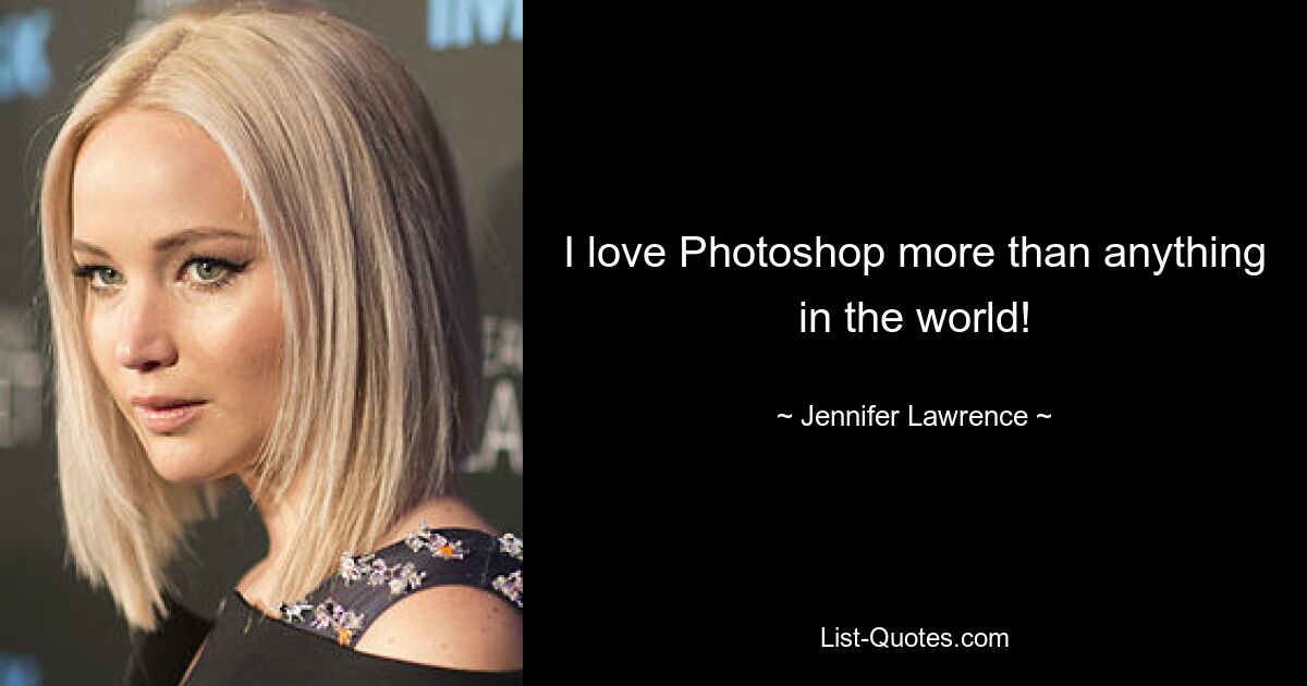 I love Photoshop more than anything in the world! — © Jennifer Lawrence