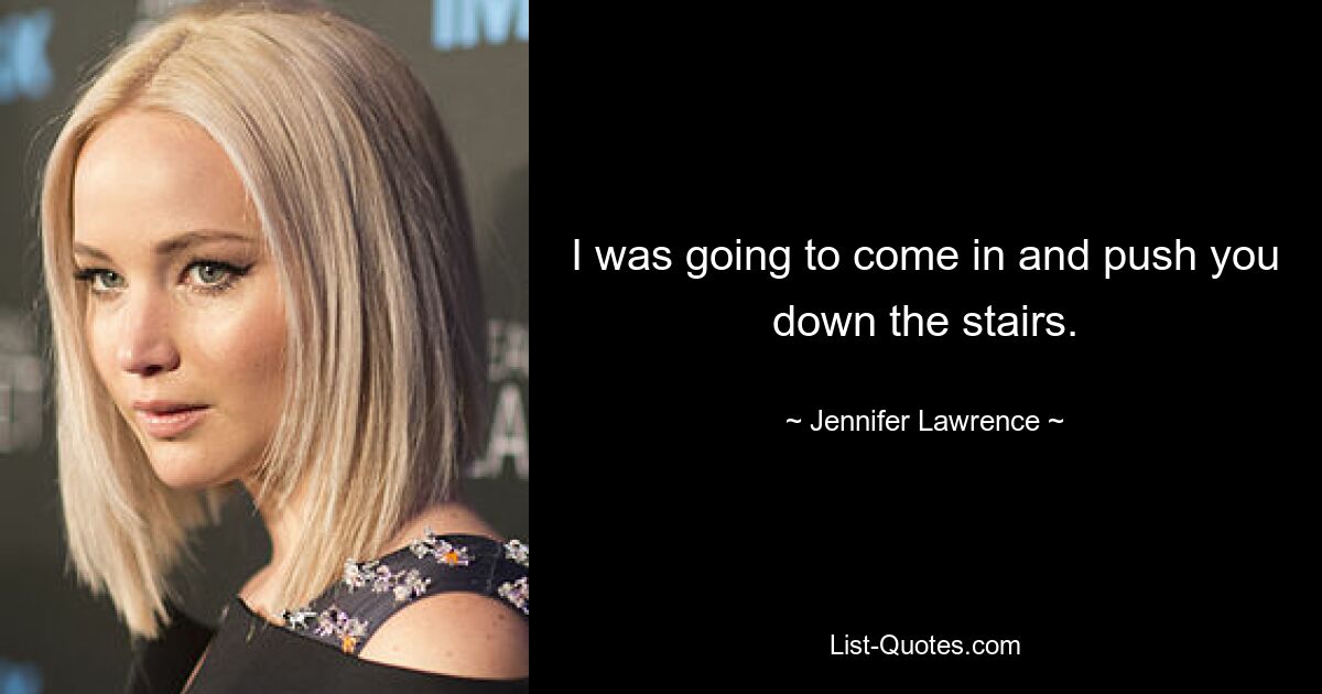 I was going to come in and push you down the stairs. — © Jennifer Lawrence