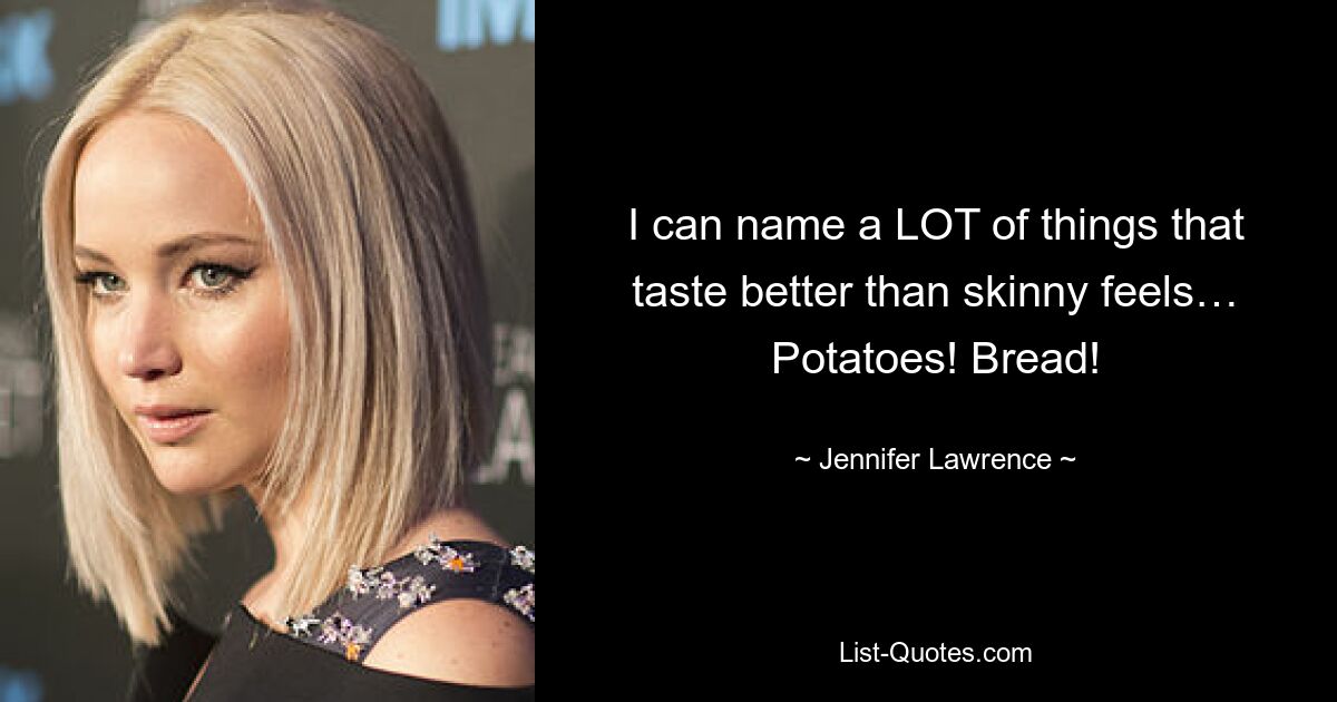 I can name a LOT of things that taste better than skinny feels… Potatoes! Bread! — © Jennifer Lawrence