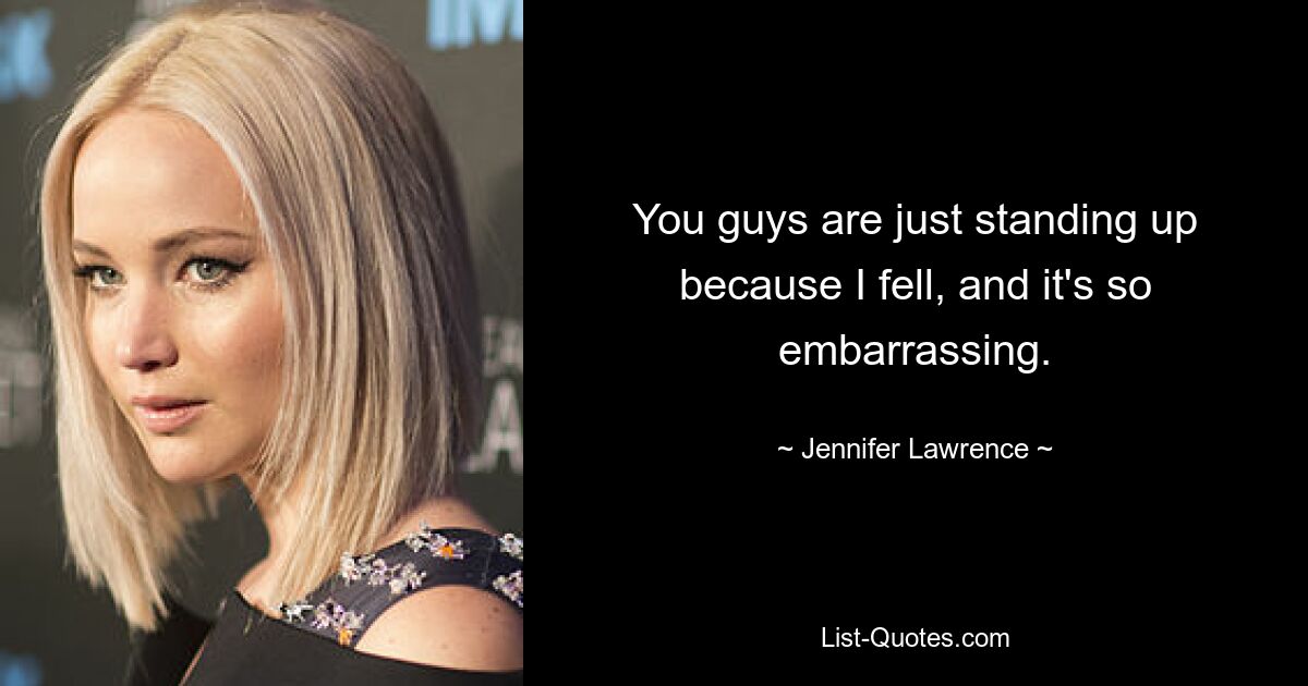 You guys are just standing up because I fell, and it's so embarrassing. — © Jennifer Lawrence