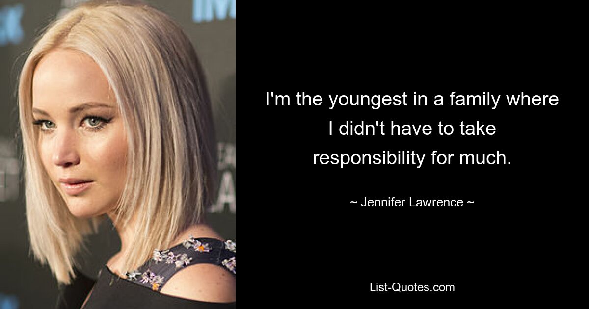 I'm the youngest in a family where I didn't have to take responsibility for much. — © Jennifer Lawrence