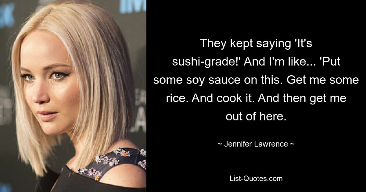 Sie sagten ständig: „Es ist Sushi-Qualität!“ Und ich denke... ‚Geben Sie etwas Sojasauce darauf.‘ Hol mir etwas Reis. Und koche es. Und dann hol mich hier raus. — © Jennifer Lawrence 