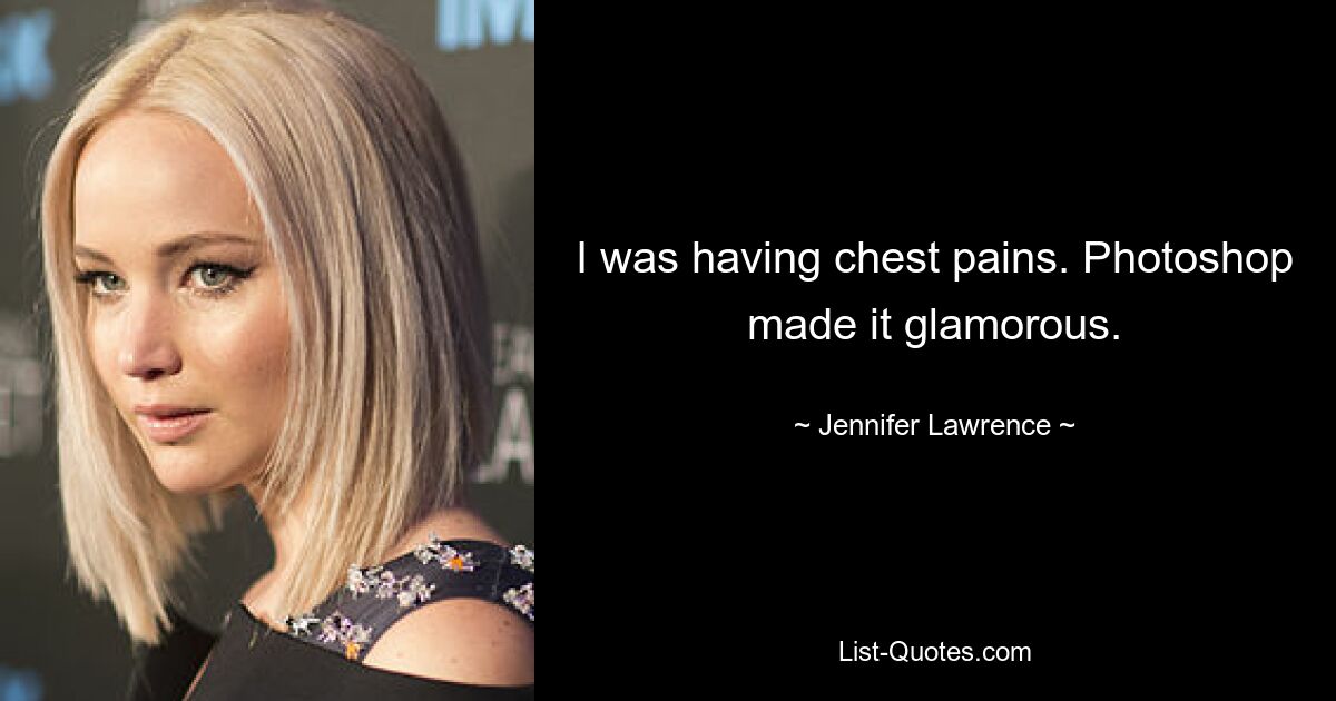 I was having chest pains. Photoshop made it glamorous. — © Jennifer Lawrence