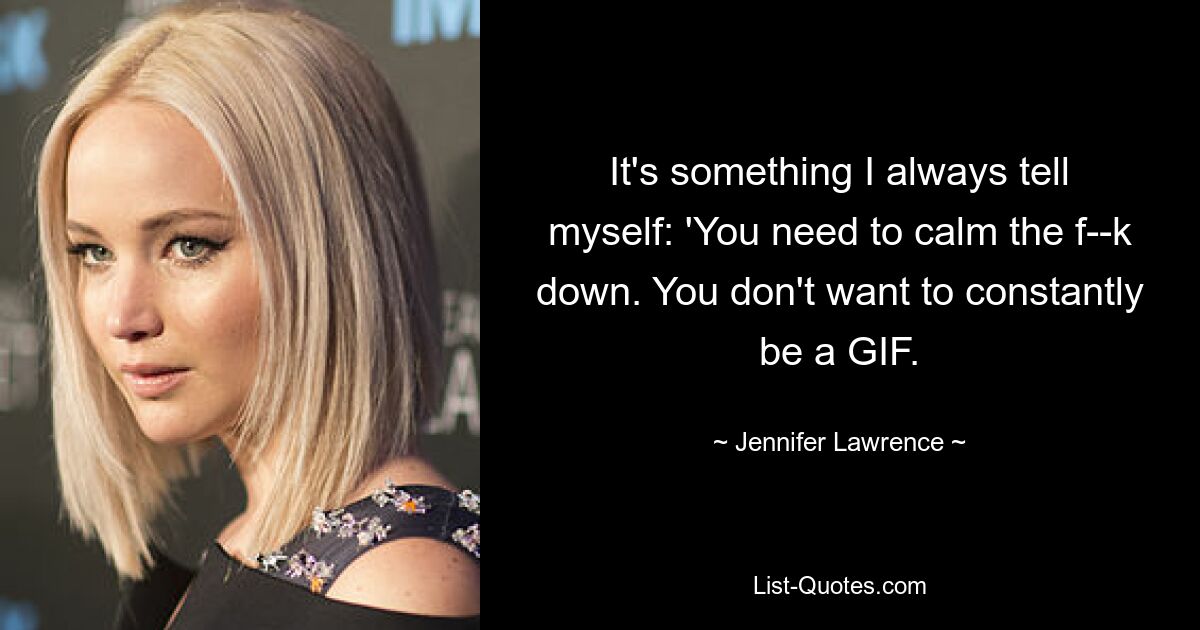 It's something I always tell myself: 'You need to calm the f--k down. You don't want to constantly be a GIF. — © Jennifer Lawrence