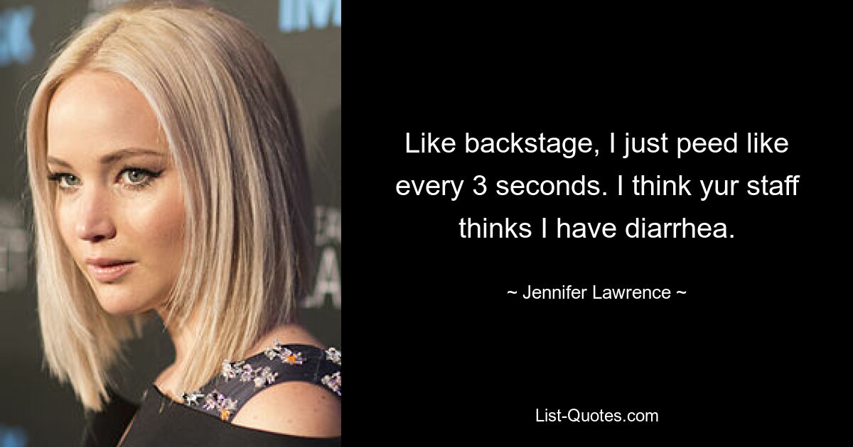 Like backstage, I just peed like every 3 seconds. I think yur staff thinks I have diarrhea. — © Jennifer Lawrence