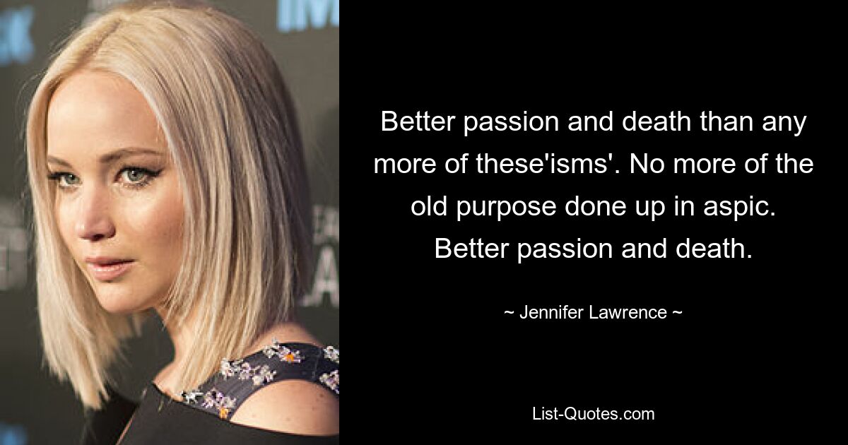 Better passion and death than any more of these'isms'. No more of the old purpose done up in aspic. Better passion and death. — © Jennifer Lawrence