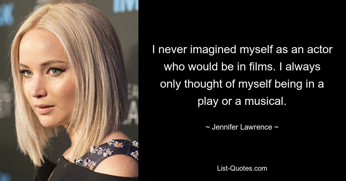 I never imagined myself as an actor who would be in films. I always only thought of myself being in a play or a musical. — © Jennifer Lawrence