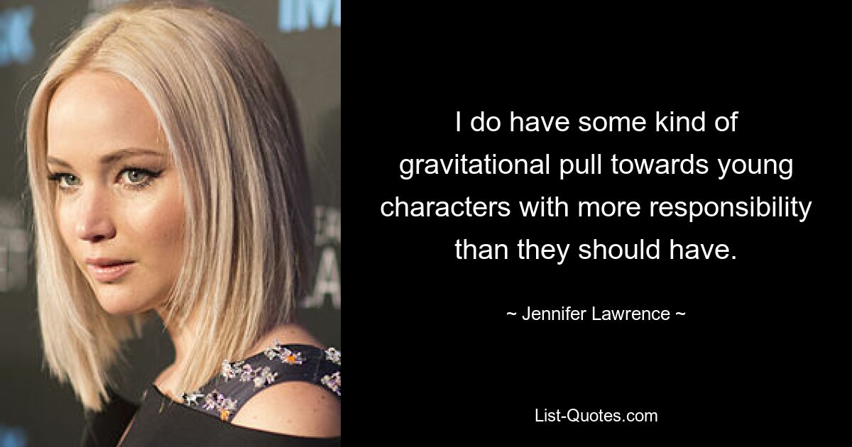 I do have some kind of gravitational pull towards young characters with more responsibility than they should have. — © Jennifer Lawrence