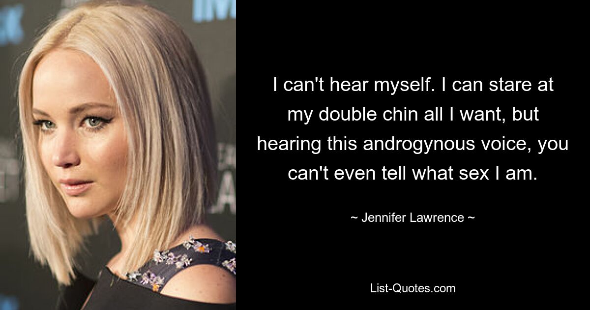 I can't hear myself. I can stare at my double chin all I want, but hearing this androgynous voice, you can't even tell what sex I am. — © Jennifer Lawrence