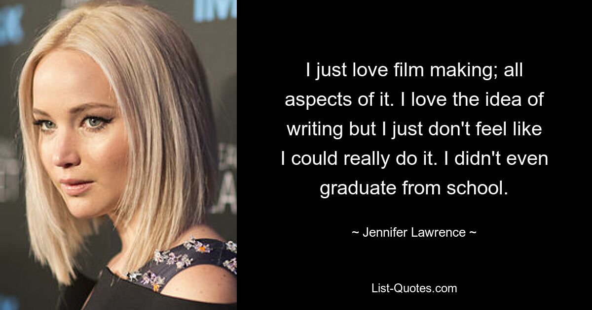 I just love film making; all aspects of it. I love the idea of writing but I just don't feel like I could really do it. I didn't even graduate from school. — © Jennifer Lawrence