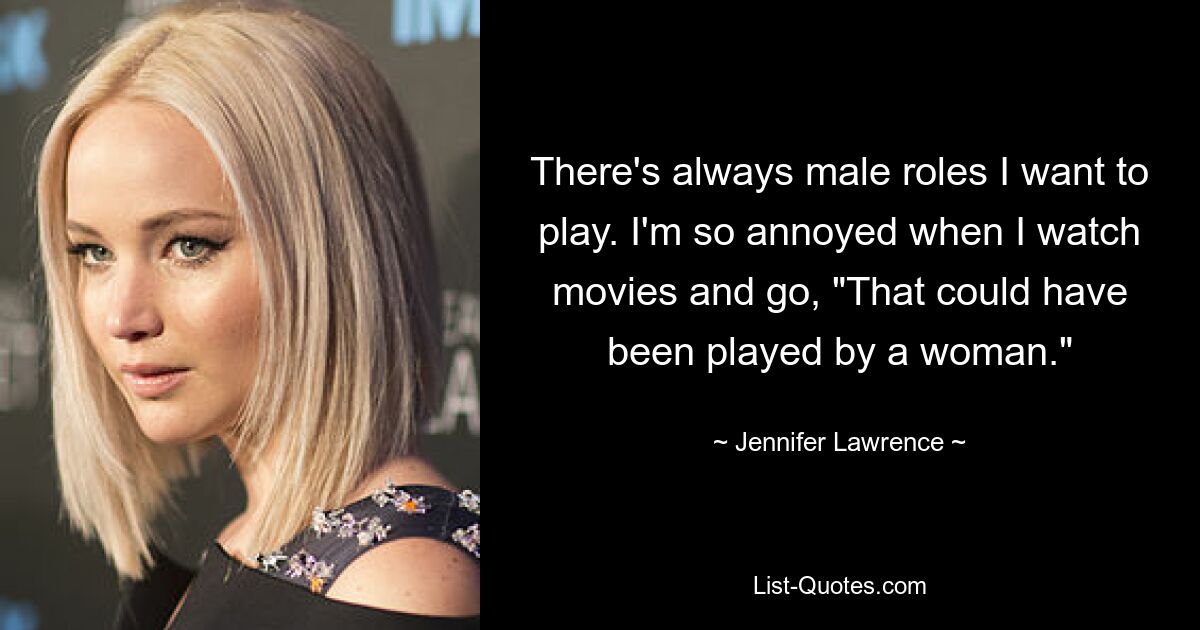 There's always male roles I want to play. I'm so annoyed when I watch movies and go, "That could have been played by a woman." — © Jennifer Lawrence