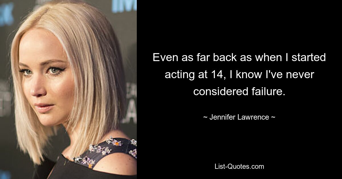 Even as far back as when I started acting at 14, I know I've never considered failure. — © Jennifer Lawrence