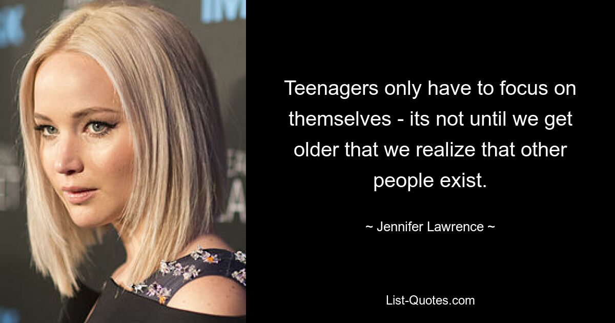 Teenagers only have to focus on themselves - its not until we get older that we realize that other people exist. — © Jennifer Lawrence