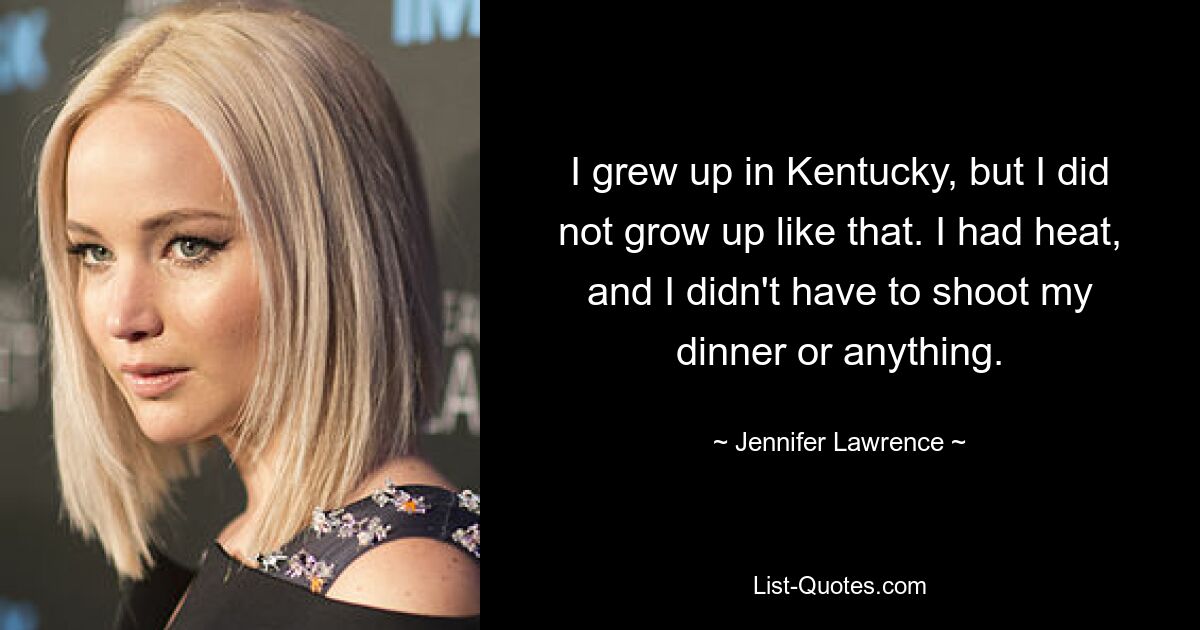 I grew up in Kentucky, but I did not grow up like that. I had heat, and I didn't have to shoot my dinner or anything. — © Jennifer Lawrence