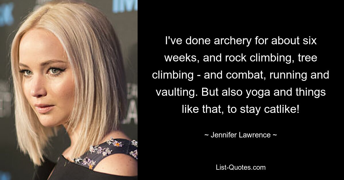 I've done archery for about six weeks, and rock climbing, tree climbing - and combat, running and vaulting. But also yoga and things like that, to stay catlike! — © Jennifer Lawrence