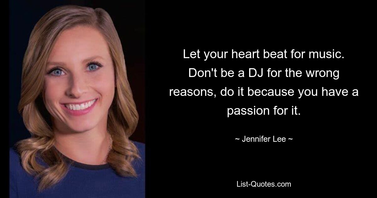 Let your heart beat for music. Don't be a DJ for the wrong reasons, do it because you have a passion for it. — © Jennifer Lee