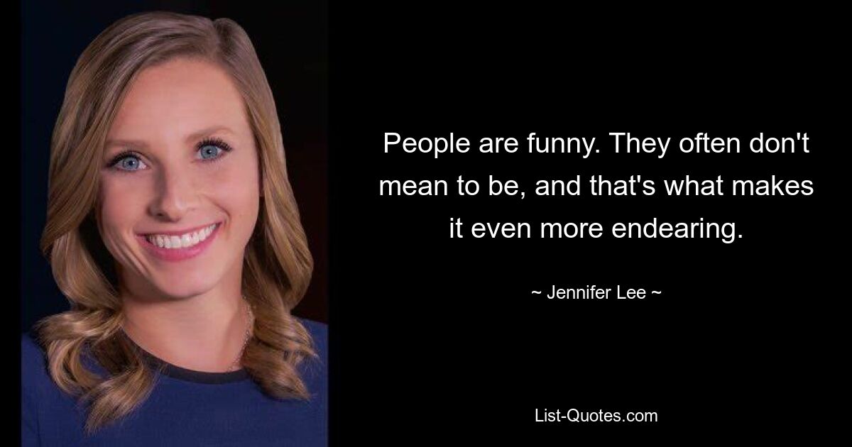 People are funny. They often don't mean to be, and that's what makes it even more endearing. — © Jennifer Lee