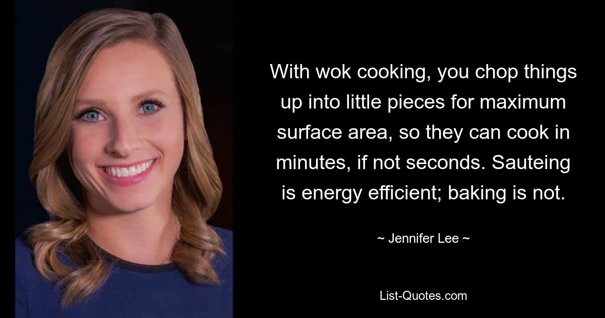 With wok cooking, you chop things up into little pieces for maximum surface area, so they can cook in minutes, if not seconds. Sauteing is energy efficient; baking is not. — © Jennifer Lee