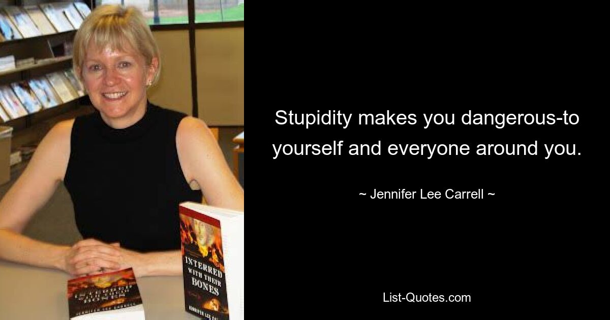 Stupidity makes you dangerous-to yourself and everyone around you. — © Jennifer Lee Carrell