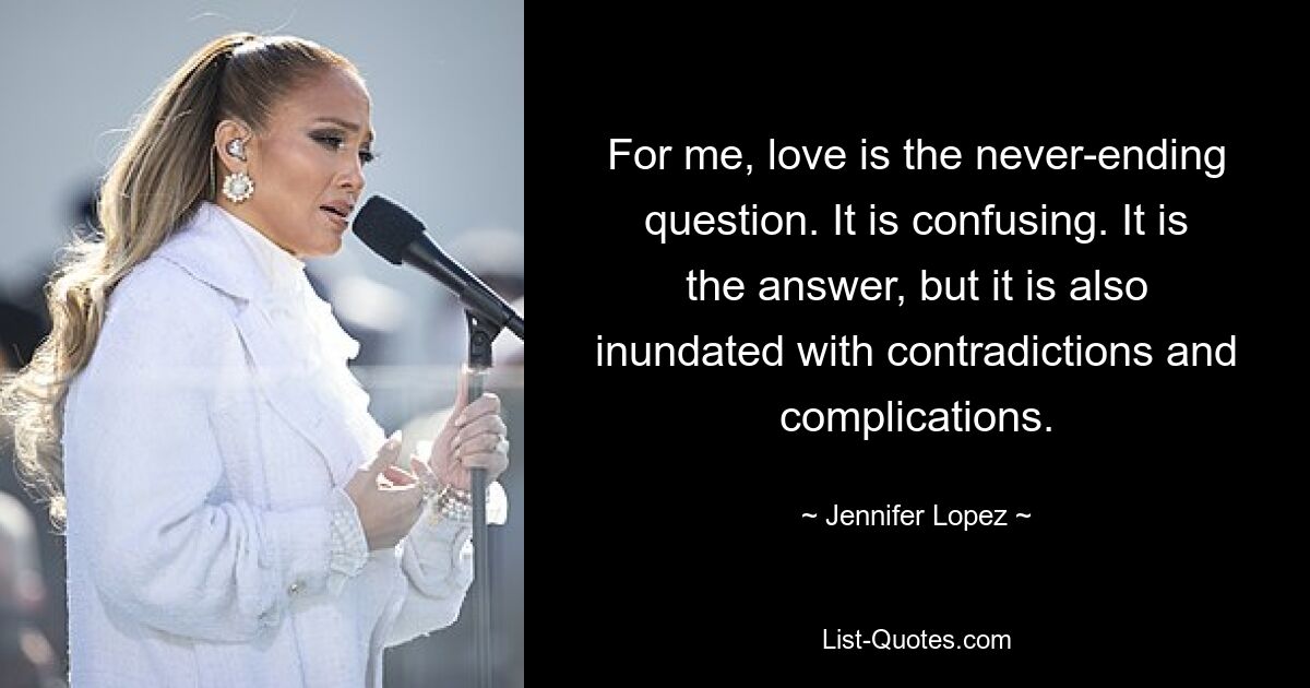 For me, love is the never-ending question. It is confusing. It is the answer, but it is also inundated with contradictions and complications. — © Jennifer Lopez