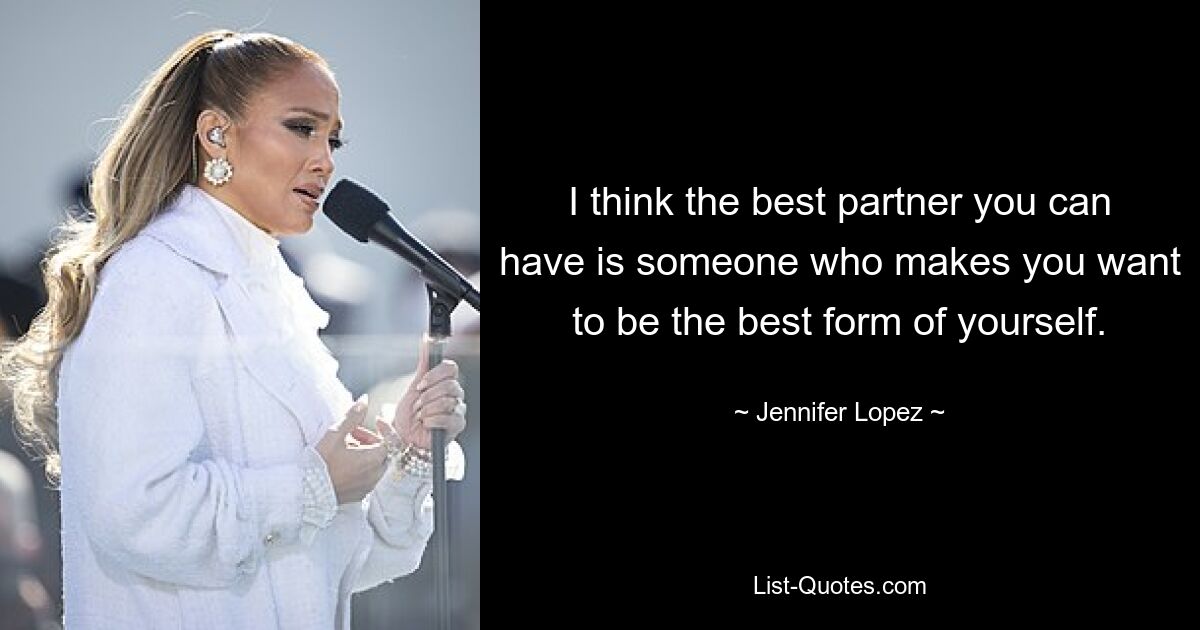 I think the best partner you can have is someone who makes you want to be the best form of yourself. — © Jennifer Lopez