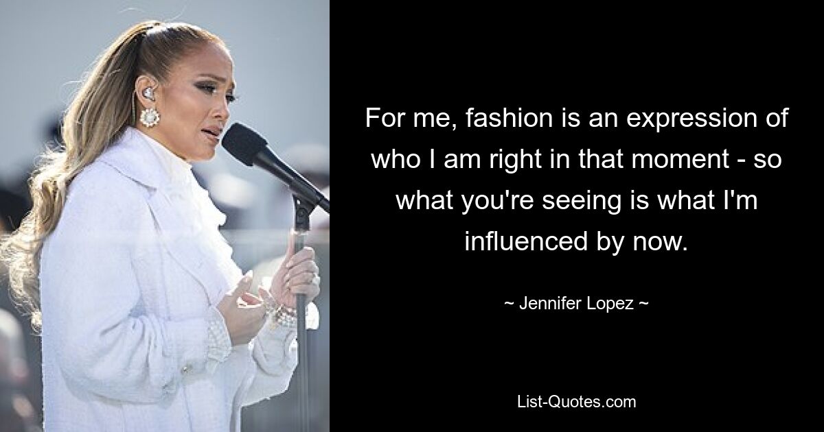 For me, fashion is an expression of who I am right in that moment - so what you're seeing is what I'm influenced by now. — © Jennifer Lopez