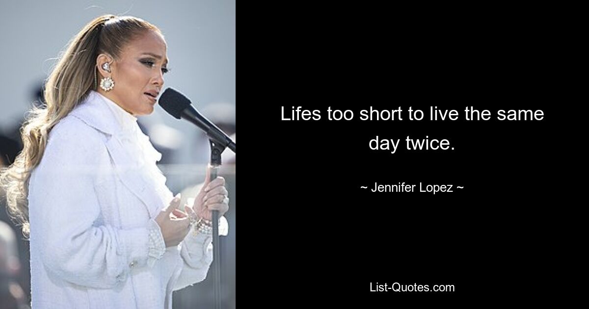 Lifes too short to live the same day twice. — © Jennifer Lopez