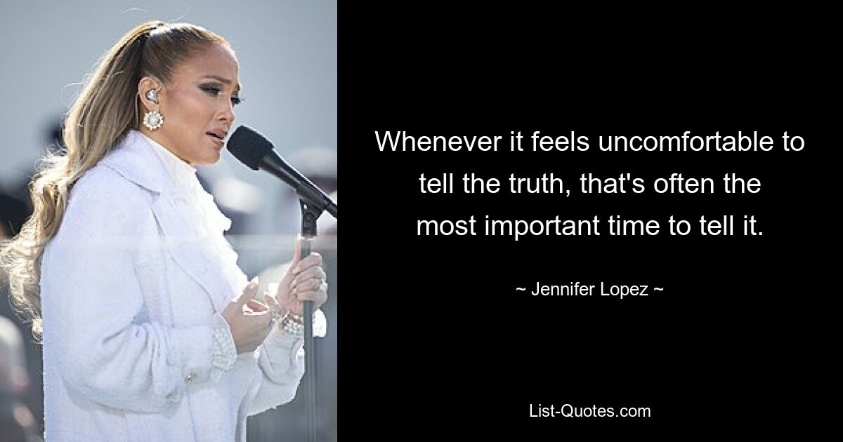 Whenever it feels uncomfortable to tell the truth, that's often the most important time to tell it. — © Jennifer Lopez