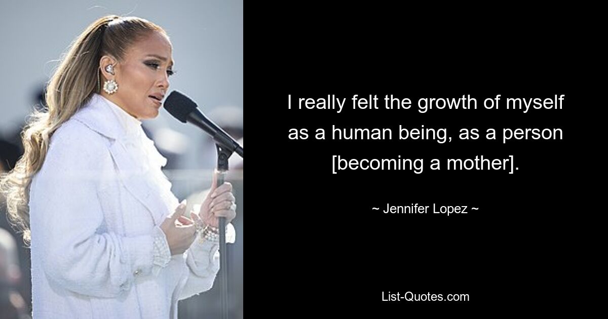 I really felt the growth of myself as a human being, as a person [becoming a mother]. — © Jennifer Lopez