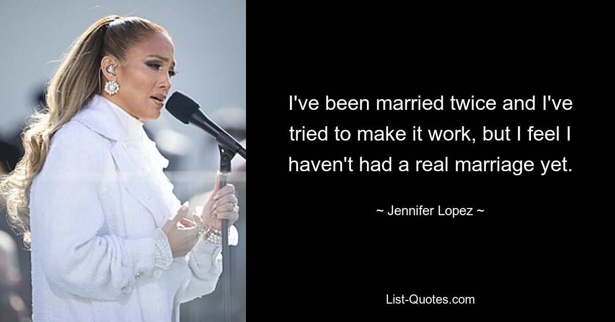 I've been married twice and I've tried to make it work, but I feel I haven't had a real marriage yet. — © Jennifer Lopez