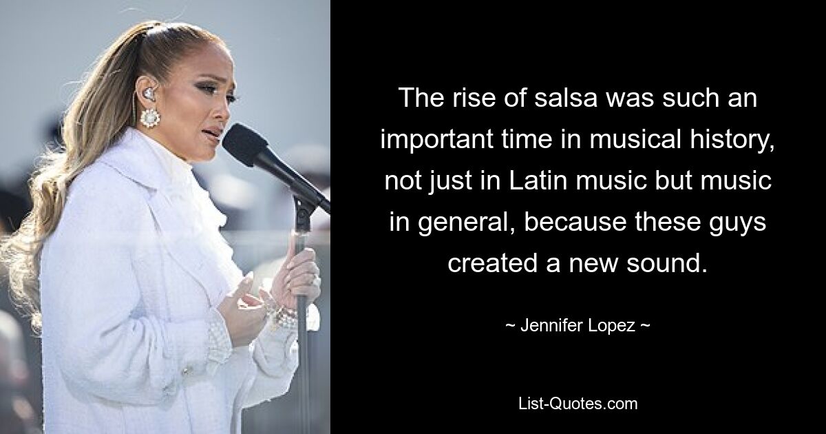 The rise of salsa was such an important time in musical history, not just in Latin music but music in general, because these guys created a new sound. — © Jennifer Lopez