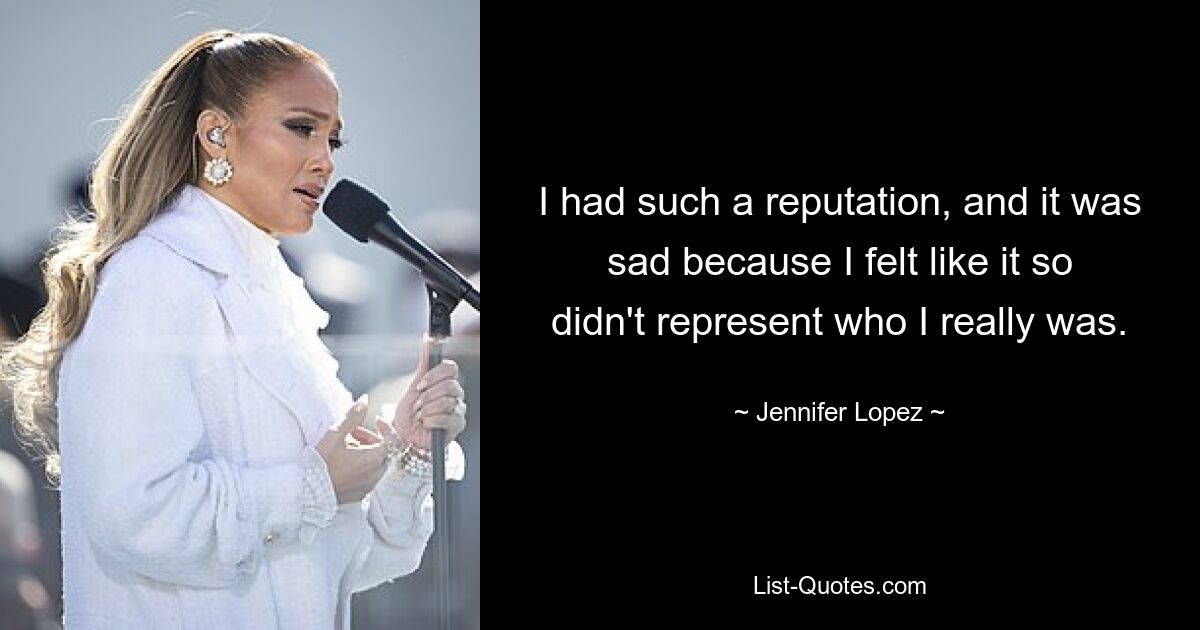 I had such a reputation, and it was sad because I felt like it so didn't represent who I really was. — © Jennifer Lopez