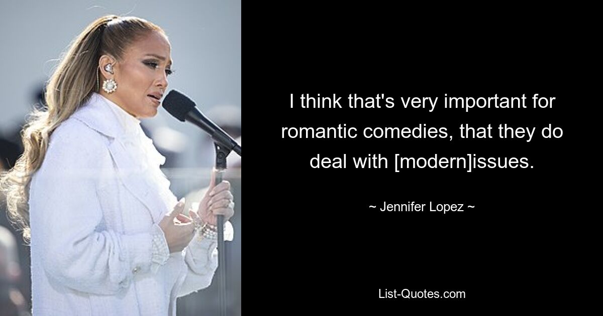 I think that's very important for romantic comedies, that they do deal with [modern]issues. — © Jennifer Lopez